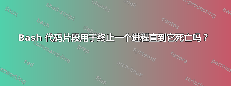 Bash 代码片段用于终止一个进程直到它死亡吗？