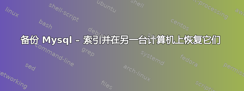 备份 Mysql – 索引并在另一台计算机上恢复它们