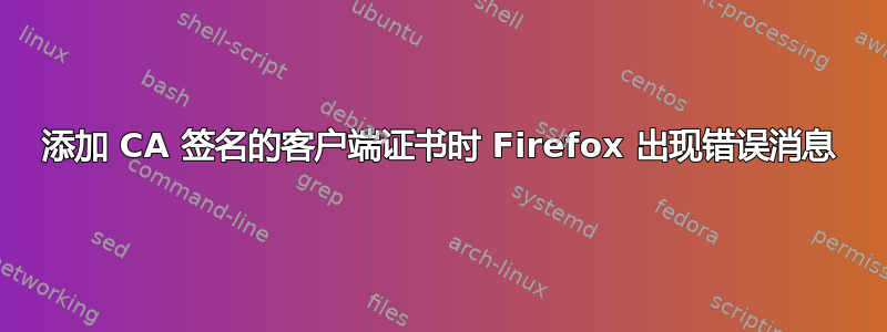 添加 CA 签名的客户端证书时 Firefox 出现错误消息