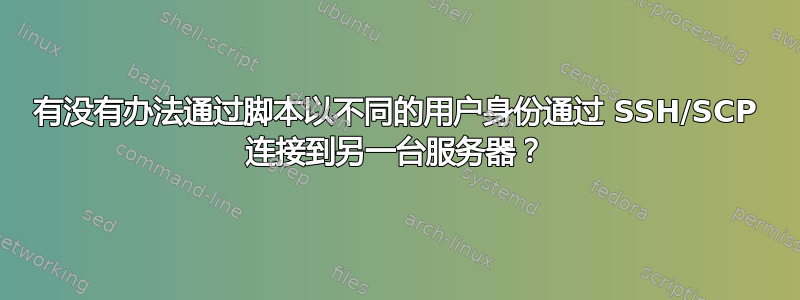 有没有办法通过脚本以不同的用户身份通过​​ SSH/SCP 连接到另一台服务器？