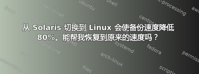 从 Solaris 切换到 Linux 会使备份速度降低 80%。能帮我恢复到原来的速度吗？