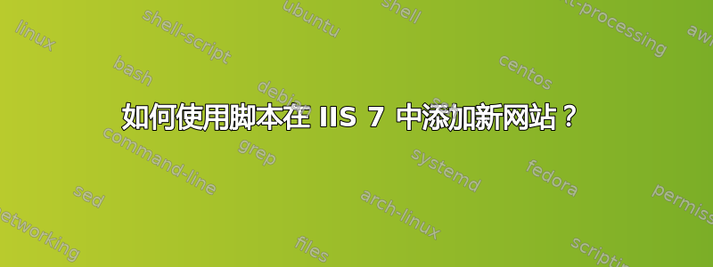 如何使用脚本在 IIS 7 中添加新网站？