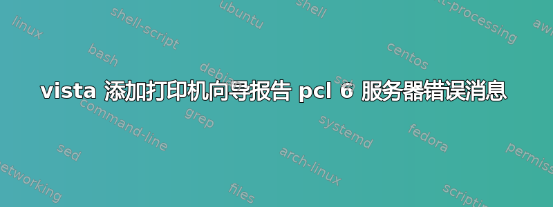 vista 添加打印机向导报告 pcl 6 服务器错误消息