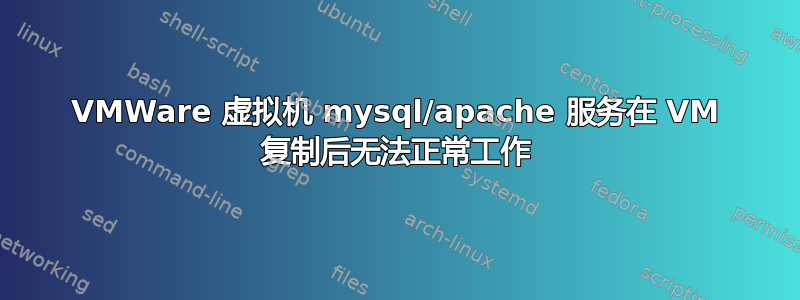 VMWare 虚拟机 mysql/apache 服务在 VM 复制后无法正常工作