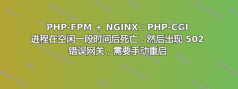 PHP-FPM + NGINX：PHP-CGI 进程在空闲一段时间后死亡，然后出现 502 错误网关，需要手动重启