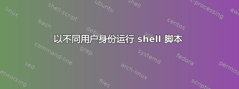 以不同用户身份运行 shell 脚本