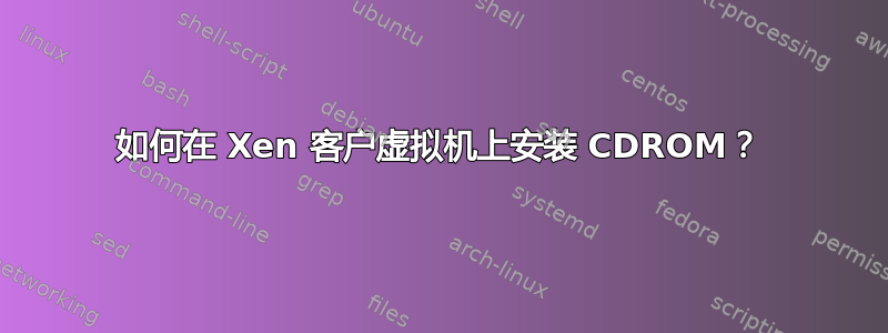 如何在 Xen 客户虚拟机上安装 CDROM？