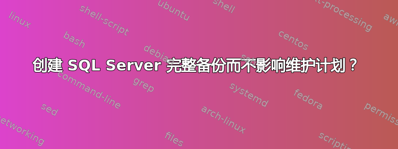 创建 SQL Server 完整备份而不影响维护计划？