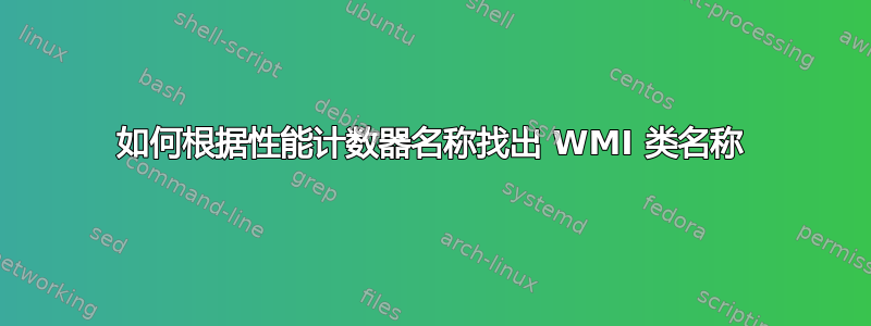 如何根据性能计数器名称找出 WMI 类名称