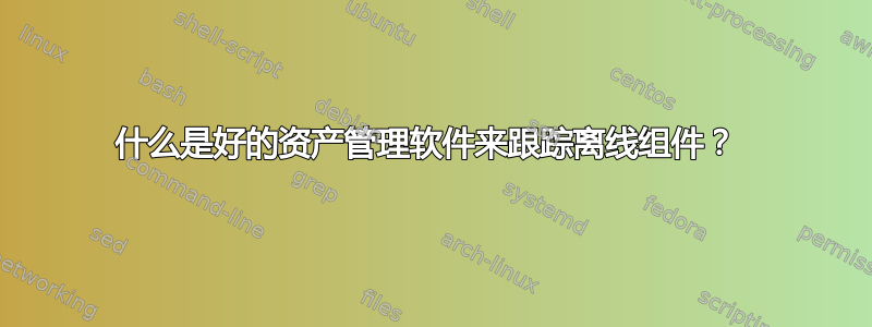 什么是好的资产管理软件来跟踪离线组件？ 