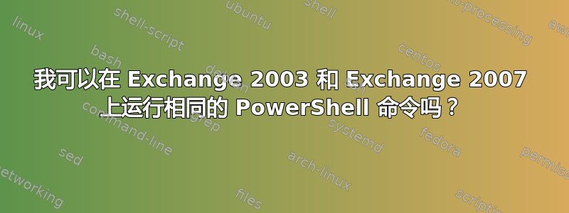 我可以在 Exchange 2003 和 Exchange 2007 上运行相同的 PowerShell 命令吗？