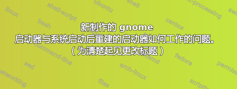 新制作的 gnome 启动器与系统启动后重建的启动器如何工作的问题。 （为清楚起见更改标题）