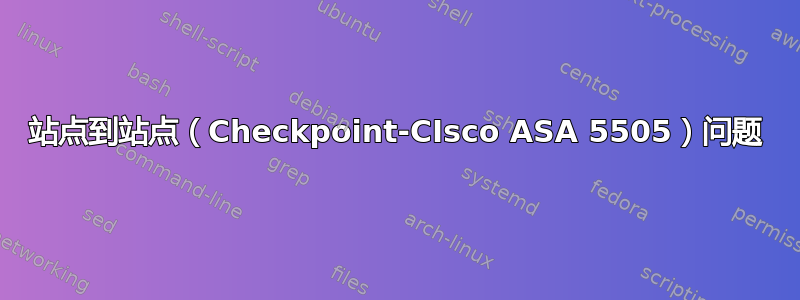 站点到站点（Checkpoint-CIsco ASA 5505）问题