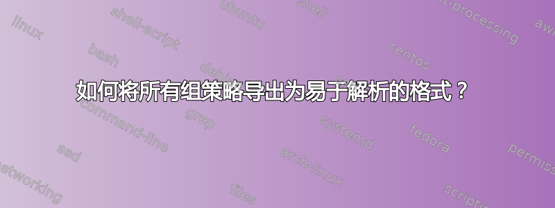 如何将所有组策略导出为易于解析的格式？