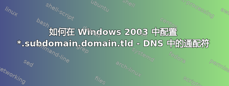 如何在 Windows 2003 中配置 *.subdomain.domain.tld - DNS 中的通配符