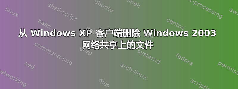 从 Windows XP 客户端删除 Windows 2003 网络共享上的文件