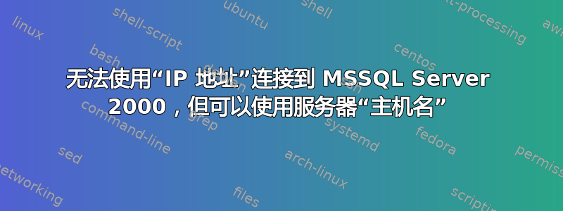 无法使用“IP 地址”连接到 MSSQL Server 2000，但可以使用服务器“主机名”