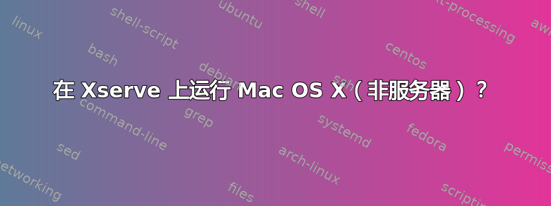 在 Xserve 上运行 Mac OS X（非服务器）？