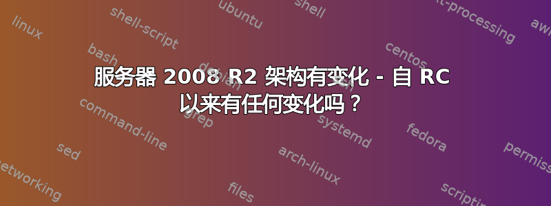 服务器 2008 R2 架构有变化 - 自 RC 以来有任何变化吗？