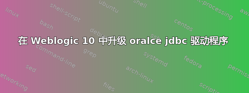 在 Weblogic 10 中升级 oralce jdbc 驱动程序