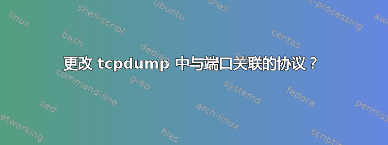 更改 tcpdump 中与端口关联的协议？