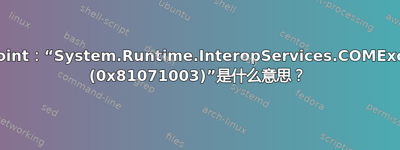 SharePoint：“System.Runtime.InteropServices.COMException (0x81071003)”是什么意思？