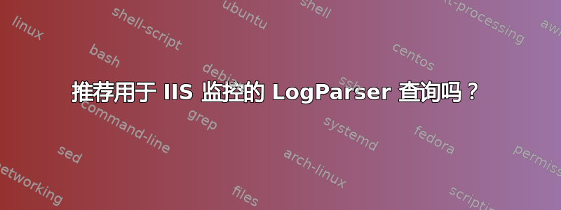 推荐用于 IIS 监控的 LogParser 查询吗？