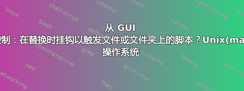 从 GUI 进行版本控制：在替换时挂钩以触发文件或文件夹上的脚本？Unix(mac)/Linux 操作系统