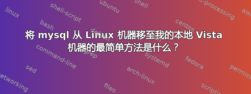 将 mysql 从 Linux 机器移至我的本地 Vista 机器的最简单方法是什么？