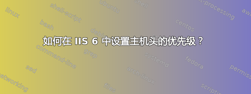 如何在 IIS 6 中设置主机头的优先级？