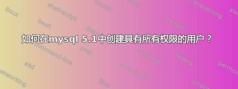 如何在mysql 5.1中创建具有所有权限的用户？