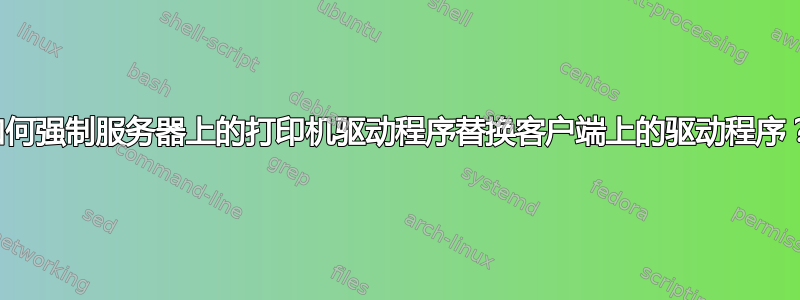 如何强制服务器上的打印机驱动程序替换客户端上的驱动程序？