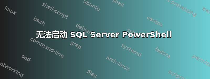 无法启动 SQL Server PowerShell