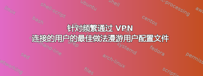 针对频繁通过 VPN 连接的用户的最佳做法漫游用户配置文件