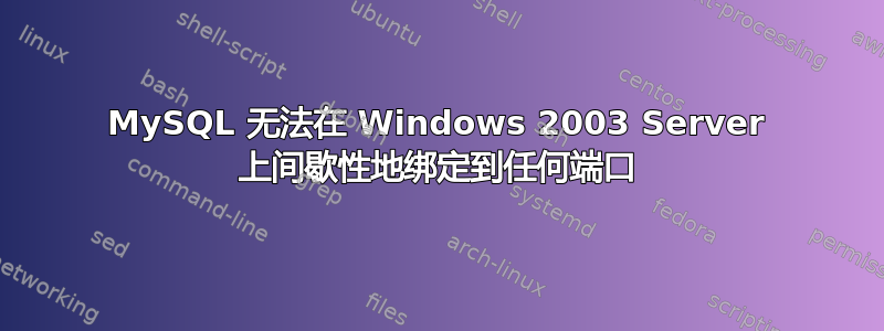 MySQL 无法在 Windows 2003 Server 上间歇性地绑定到任何端口