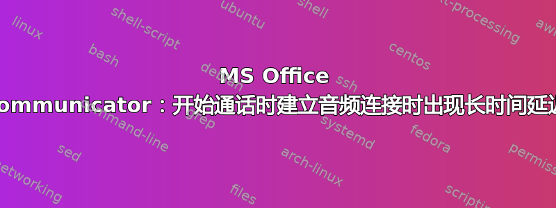 MS Office Communicator：开始通话时建立音频连接时出现长时间延迟