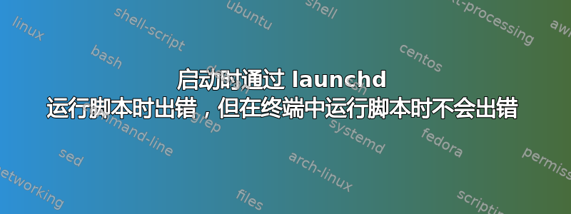 启动时通过 launchd 运行脚本时出错，但在终端中运行脚本时不会出错