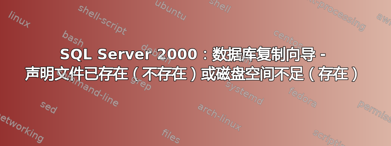 SQL Server 2000：数据库复制向导 - 声明文件已存在（不存在）或磁盘空间不足（存在）