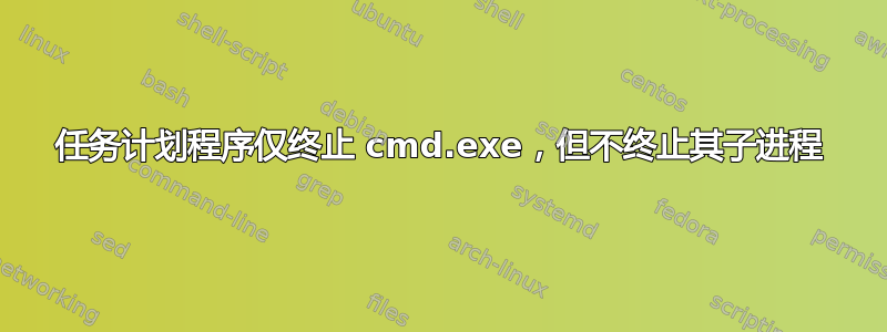 任务计划程序仅终止 cmd.exe，但不终止其子进程