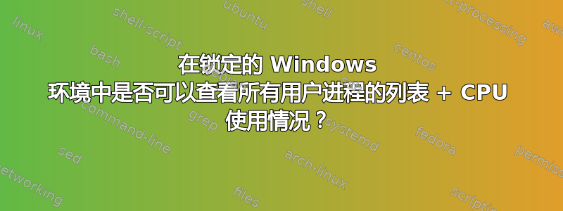 在锁定的 Windows 环境中是否可以查看所有用户进程的列表 + CPU 使用情况？