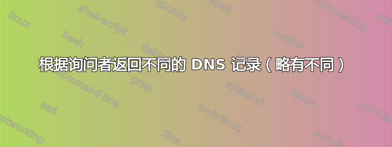 根据询问者返回不同的 DNS 记录（略有不同）