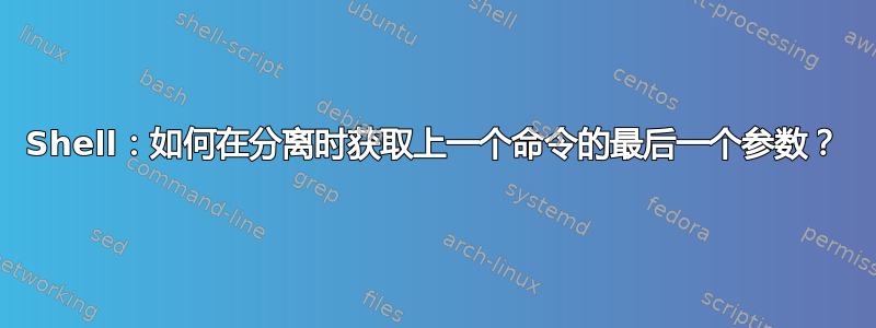 Shell：如何在分离时获取上一个命令的最后一个参数？