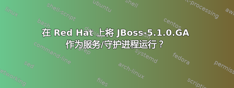 在 Red Hat 上将 JBoss-5.1.0.GA 作为服务/守护进程运行？