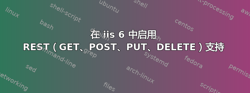 在 iis 6 中启用 REST（GET、POST、PUT、DELETE）支持
