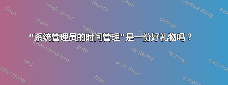 “系统管理员的时间管理”是一份好礼物吗？ 