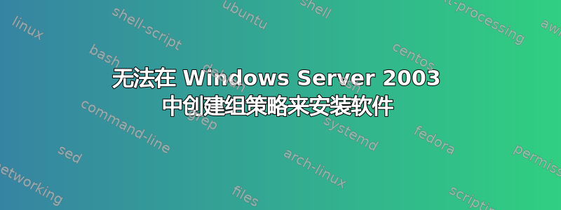 无法在 Windows Server 2003 中创建组策略来安装软件