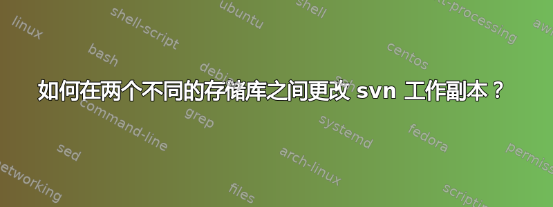 如何在两个不同的存储库之间更改 svn 工作副本？