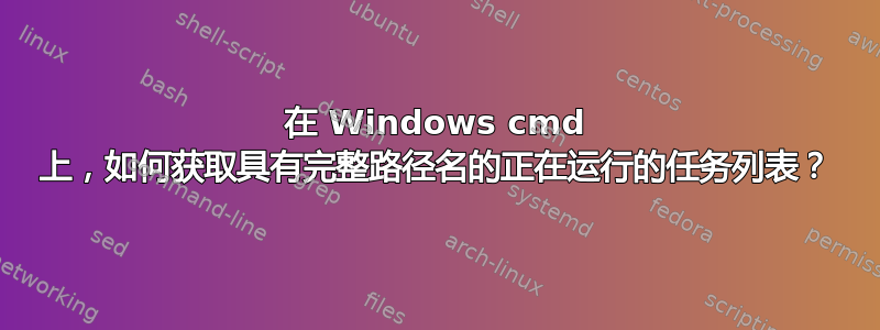 在 Windows cmd 上，如何获取具有完整路径名的正在运行的任务列表？