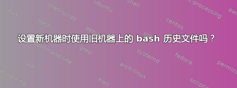 设置新机器时使用旧机器上的 bash 历史文件吗？