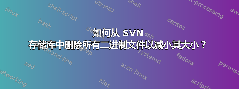 如何从 SVN 存储库中删除所有二进制文件以减小其大小？